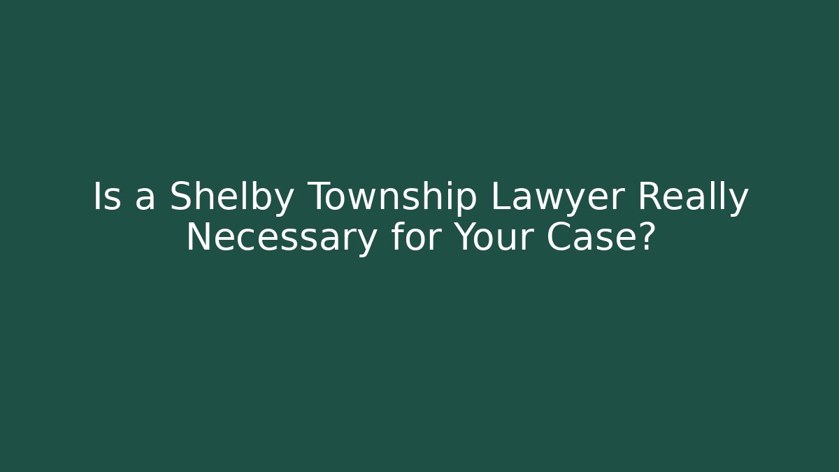 Is a Shelby Township Lawyer Really Necessary for Your Case?