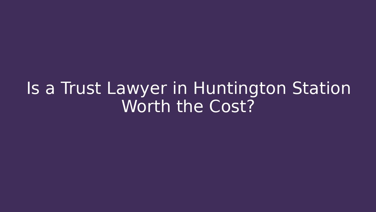 Is a Trust Lawyer in Huntington Station Worth the Cost?