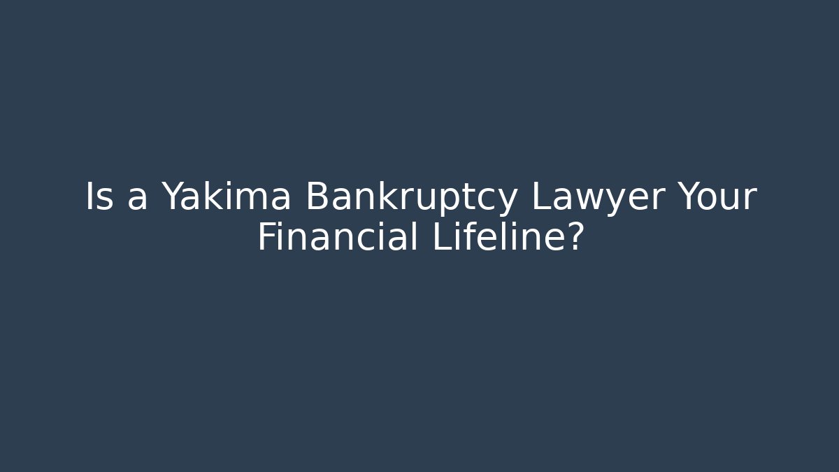Is a Yakima Bankruptcy Lawyer Your Financial Lifeline?