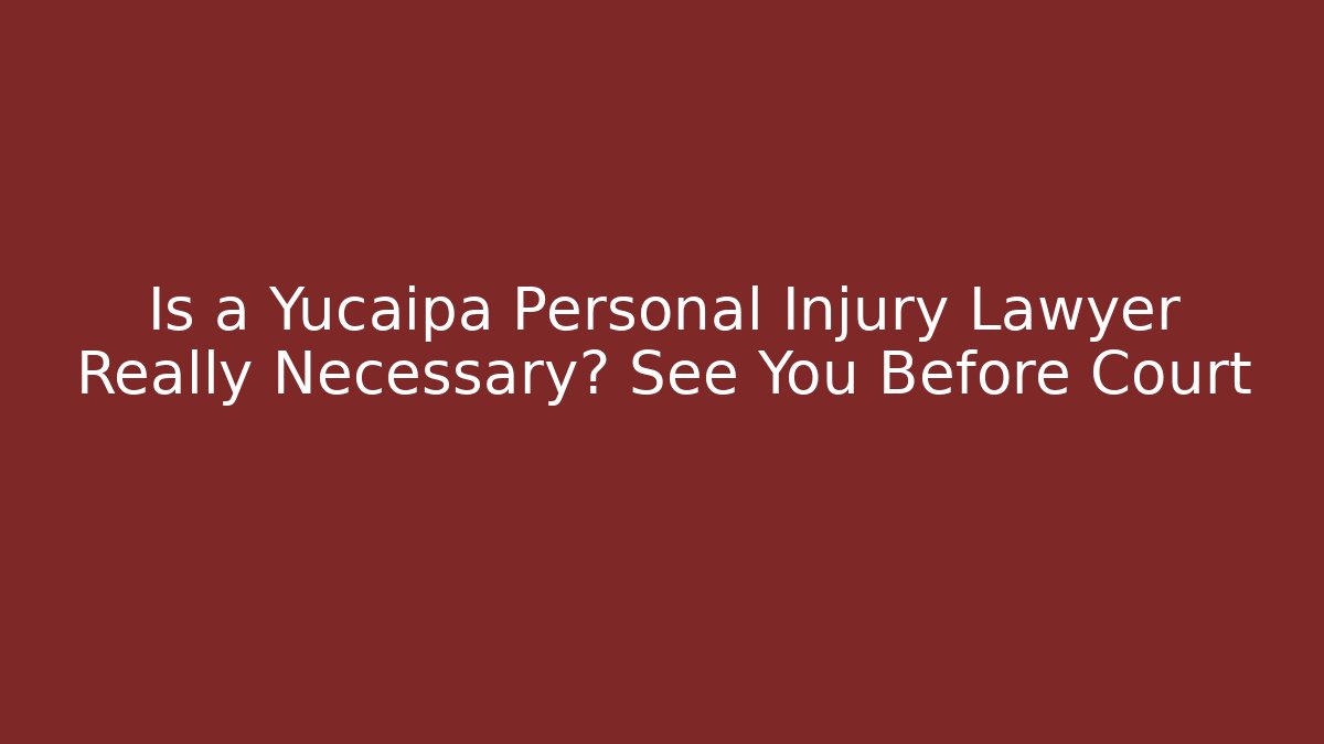 Is a Yucaipa Personal Injury Lawyer Really Necessary? See You Before Court