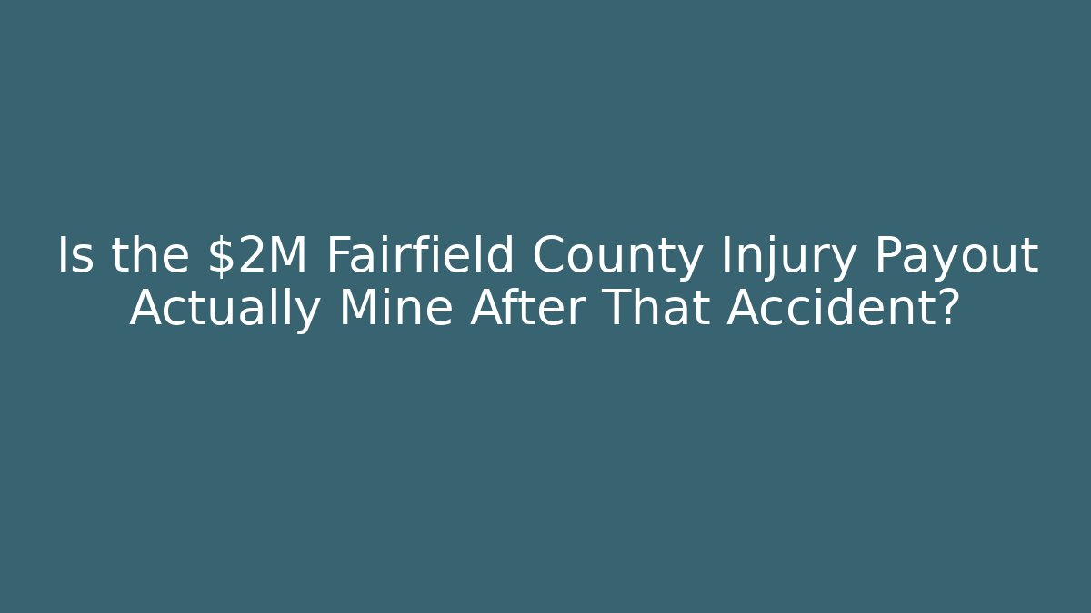 Is the $2M Fairfield County Injury Payout Actually Mine After That Accident?