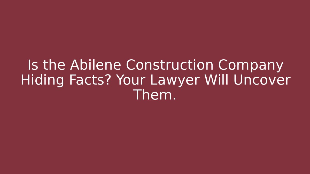 Is the Abilene Construction Company Hiding Facts? Your Lawyer Will Uncover Them.