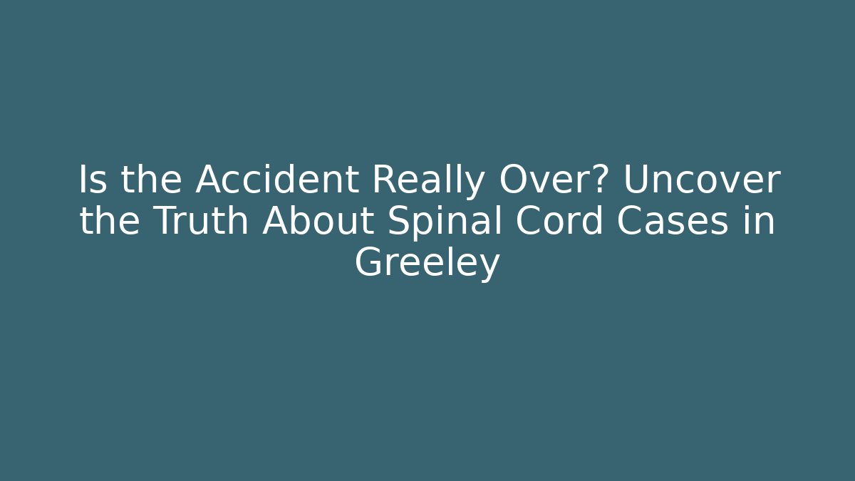 Is the Accident Really Over? Uncover the Truth About Spinal Cord Cases in Greeley