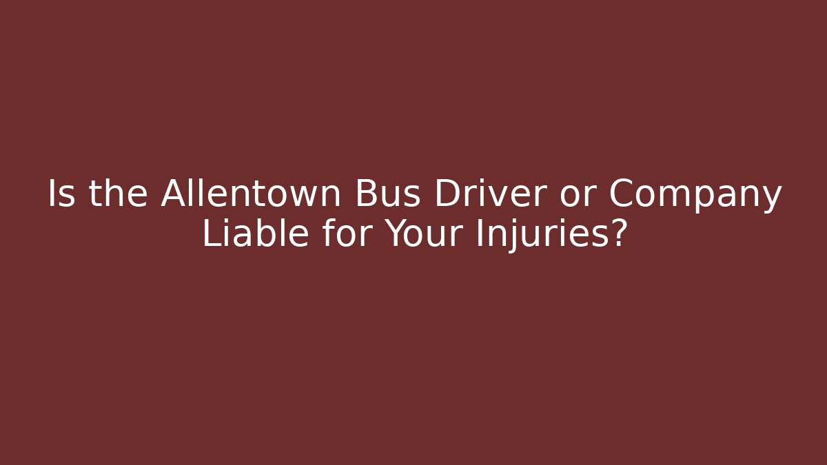 Is the Allentown Bus Driver or Company Liable for Your Injuries?