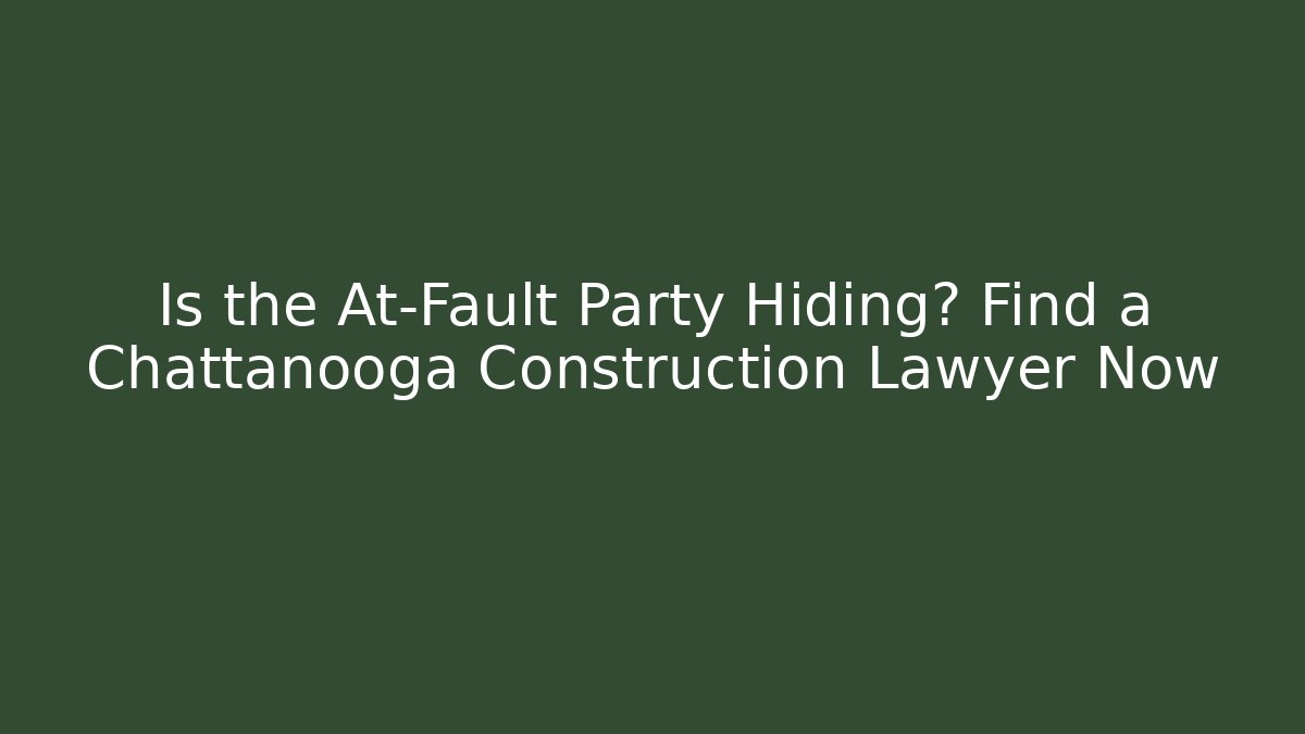 Is the At-Fault Party Hiding? Find a Chattanooga Construction Lawyer Now