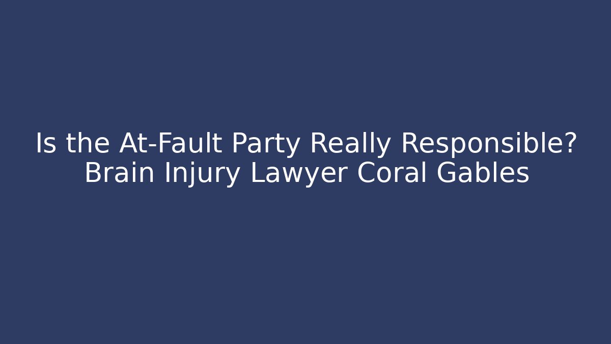 Is the At-Fault Party Really Responsible? Brain Injury Lawyer Coral Gables