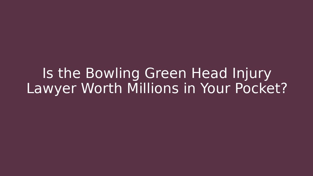 Is the Bowling Green Head Injury Lawyer Worth Millions in Your Pocket?