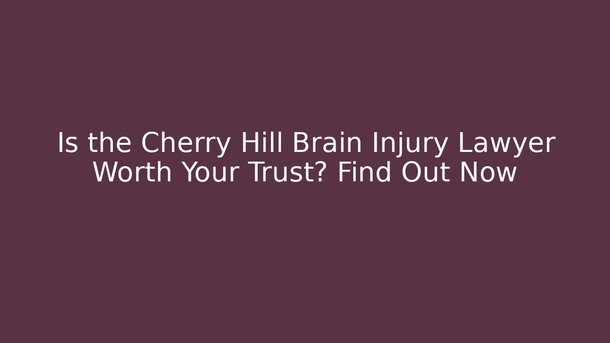 Is the Cherry Hill Brain Injury Lawyer Worth Your Trust? Find Out Now