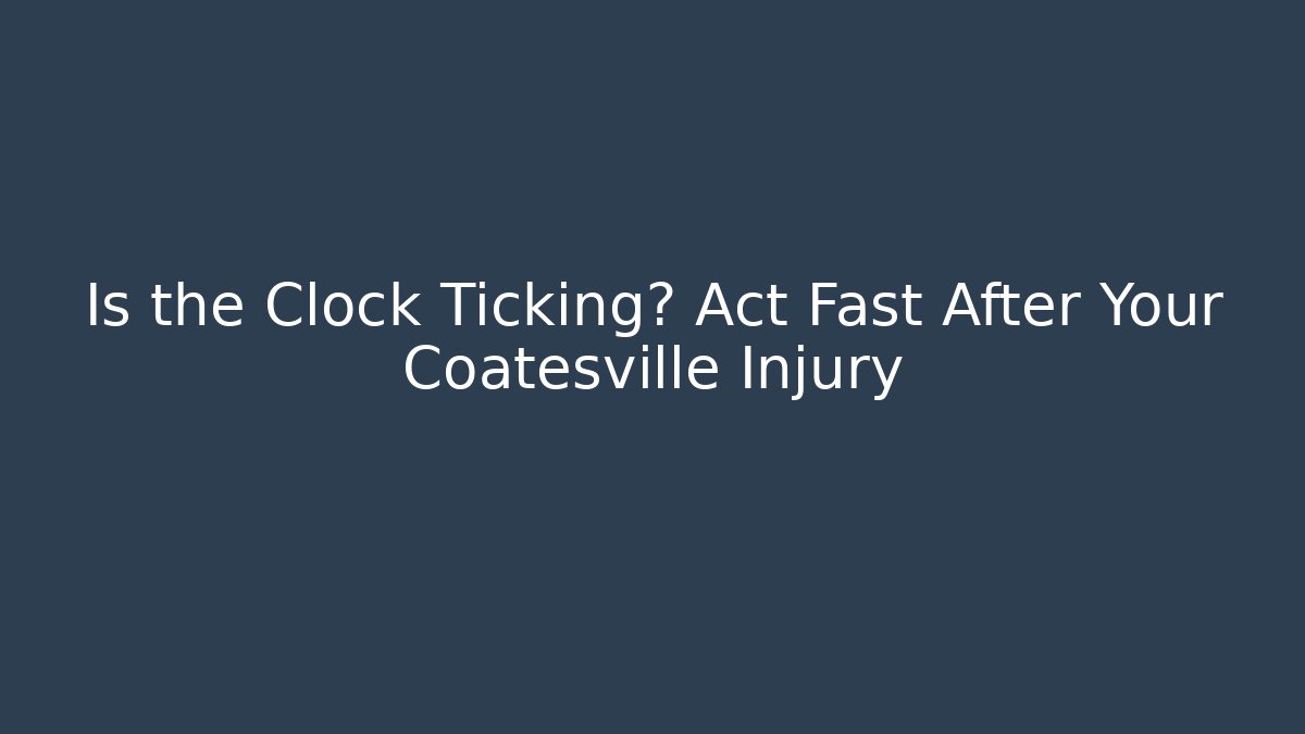 Is the Clock Ticking? Act Fast After Your Coatesville Injury