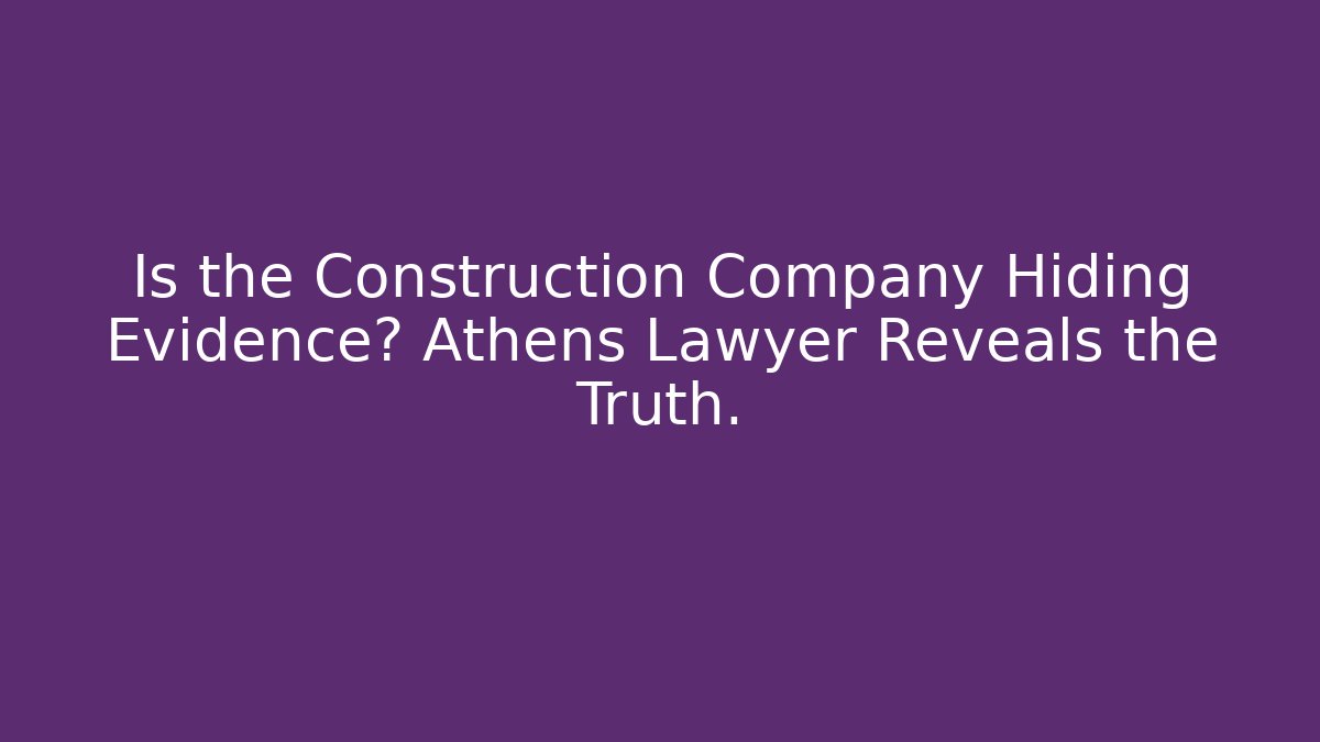 Is the Construction Company Hiding Evidence? Athens Lawyer Reveals the Truth.