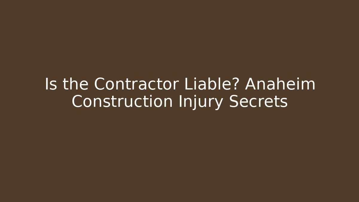 Is the Contractor Liable? Anaheim Construction Injury Secrets