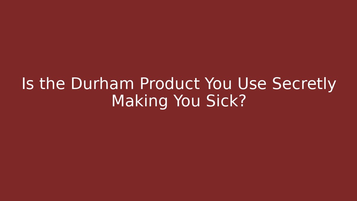 Is the Durham Product You Use Secretly Making You Sick?