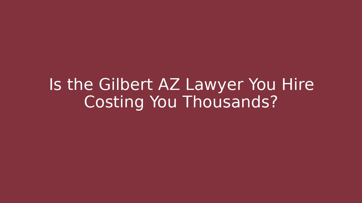 Is the Gilbert AZ Lawyer You Hire Costing You Thousands?