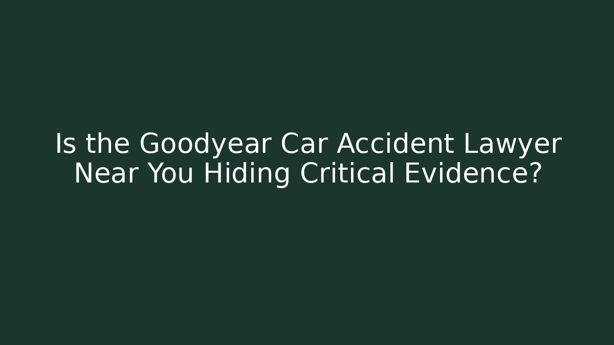 Is the Goodyear Car Accident Lawyer Near You Hiding Critical Evidence?