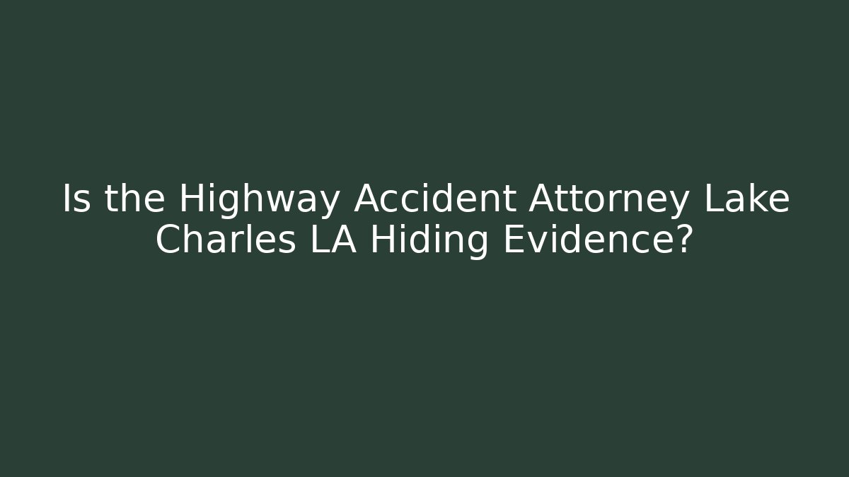 Is the Highway Accident Attorney Lake Charles LA Hiding Evidence?