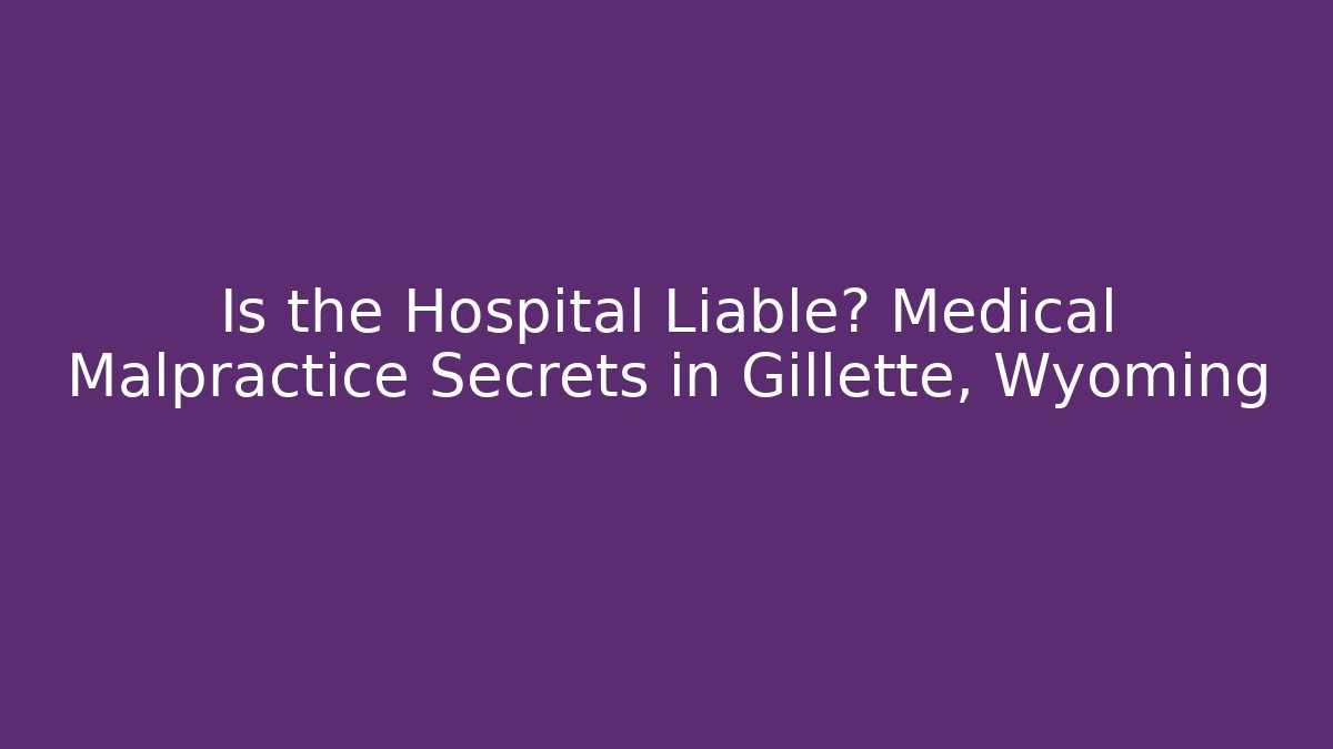 Is the Hospital Liable? Medical Malpractice Secrets in Gillette, Wyoming