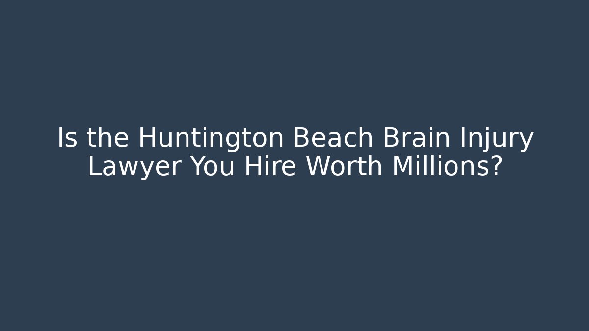 Is the Huntington Beach Brain Injury Lawyer You Hire Worth Millions?