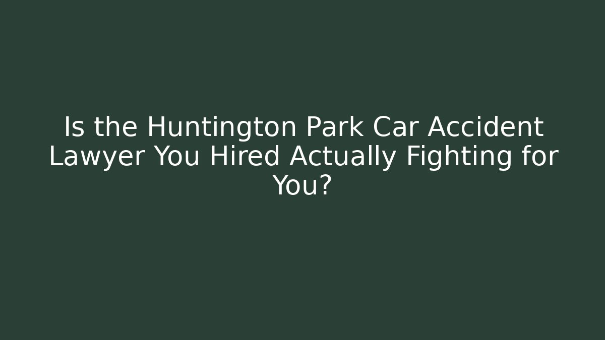 Is the Huntington Park Car Accident Lawyer You Hired Actually Fighting for You?