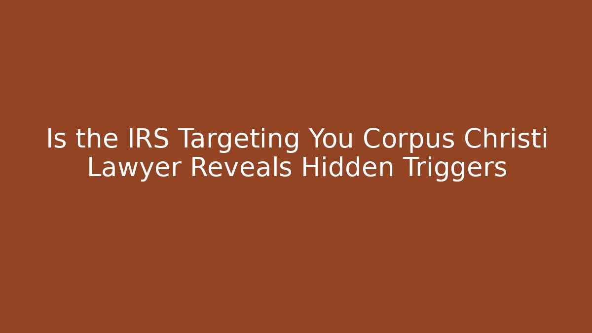Is the IRS Targeting You Corpus Christi Lawyer Reveals Hidden Triggers