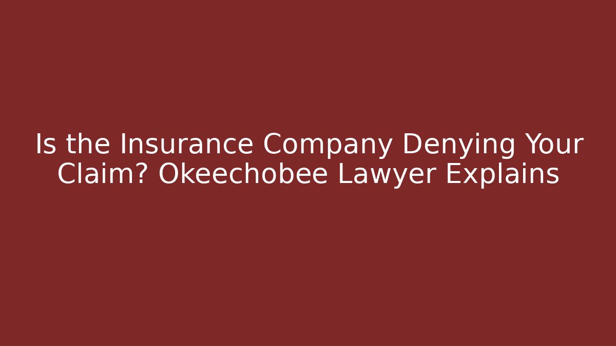 Is the Insurance Company Denying Your Claim? Okeechobee Lawyer Explains