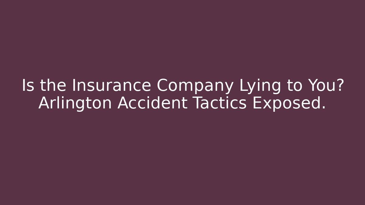 Is the Insurance Company Lying to You? Arlington Accident Tactics Exposed.