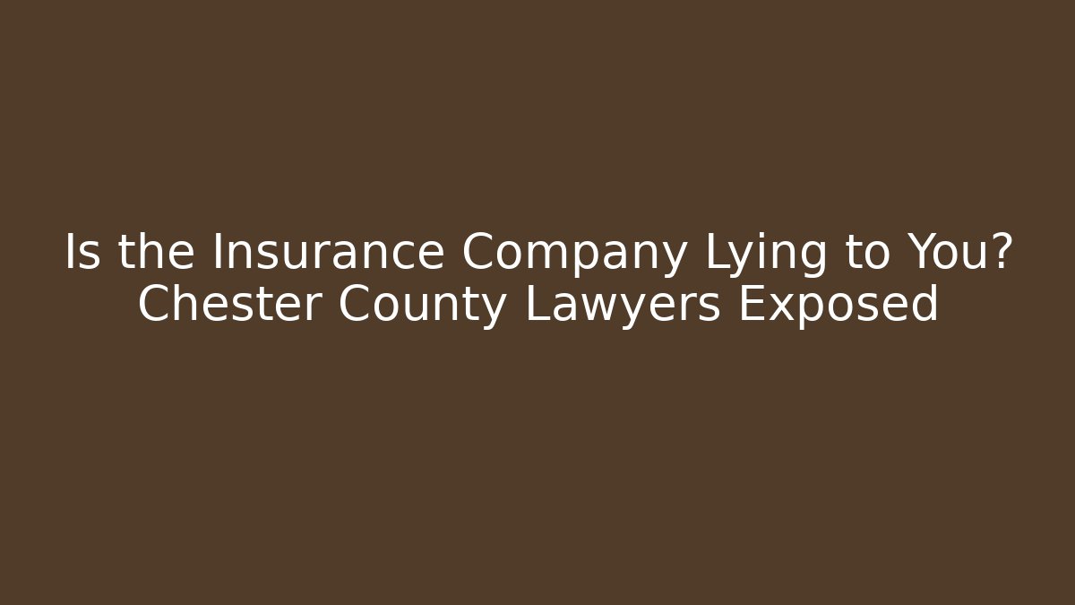 Is the Insurance Company Lying to You? Chester County Lawyers Exposed