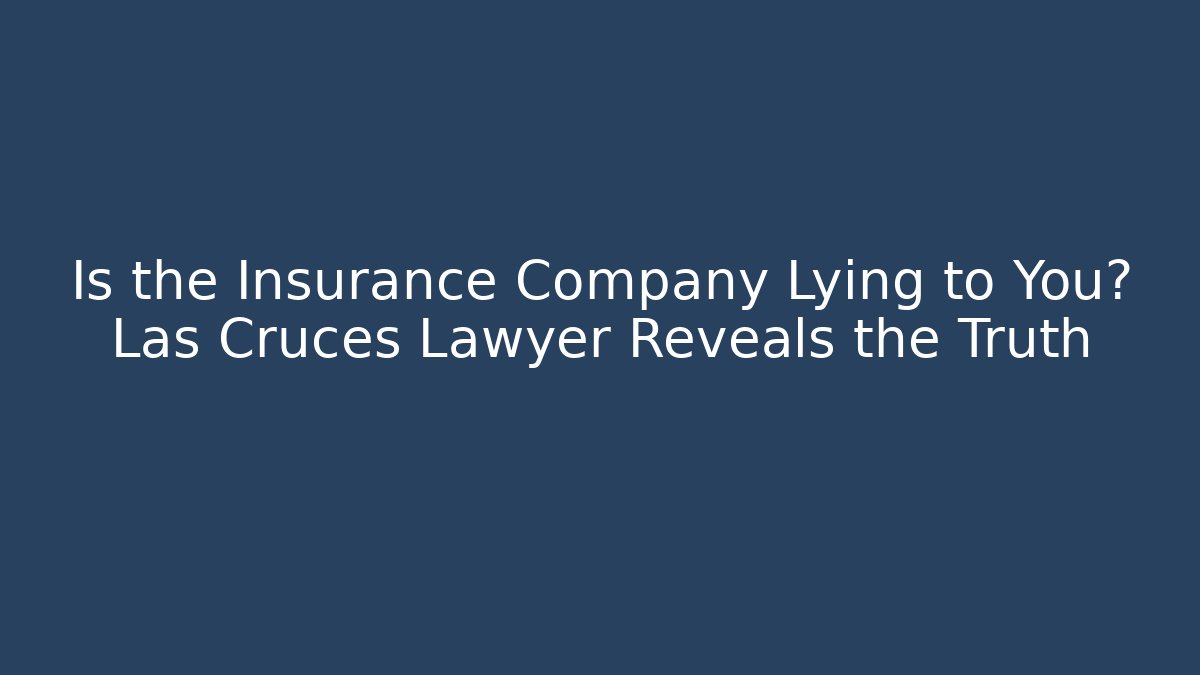 Is the Insurance Company Lying to You? Las Cruces Lawyer Reveals the Truth