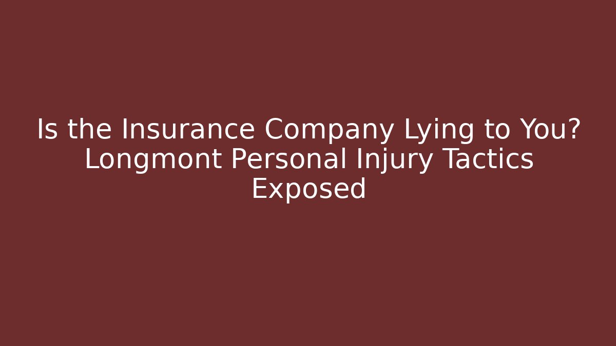 Is the Insurance Company Lying to You? Longmont Personal Injury Tactics Exposed