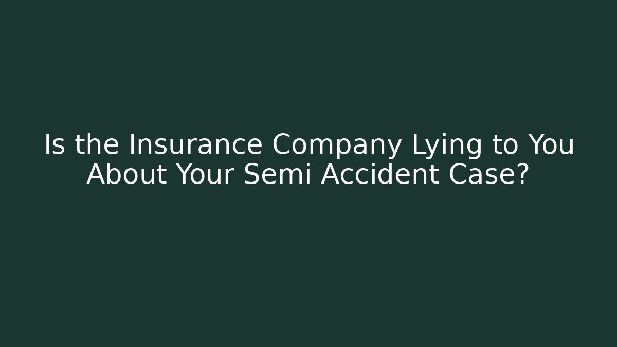 Is the Insurance Company Lying to You About Your Semi Accident Case?