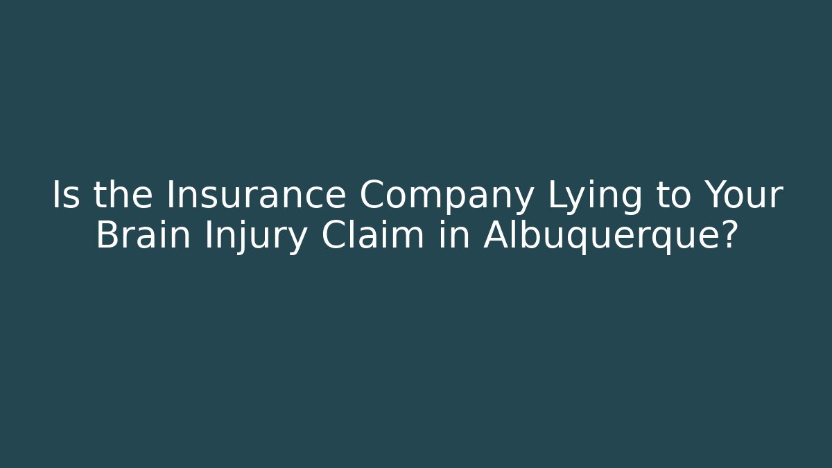 Is the Insurance Company Lying to Your Brain Injury Claim in Albuquerque?