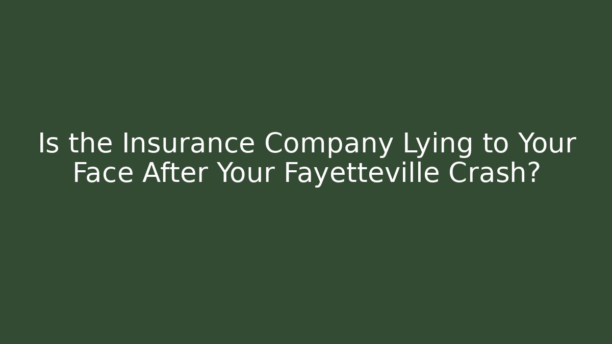 Is the Insurance Company Lying to Your Face After Your Fayetteville Crash?