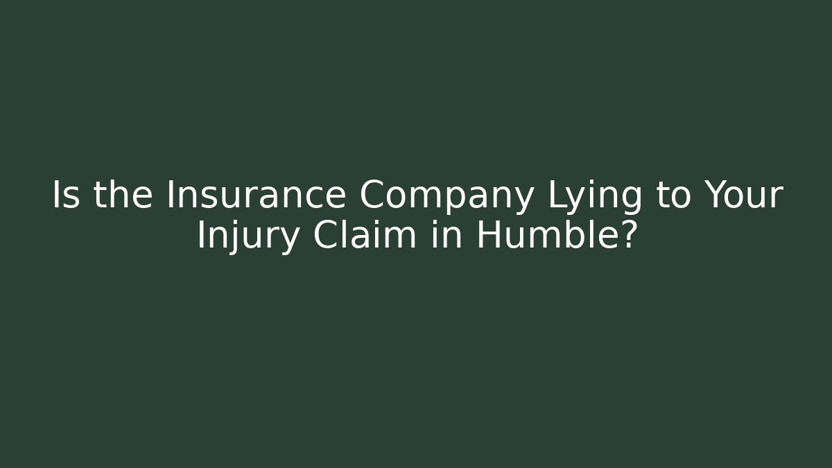 Is the Insurance Company Lying to Your Injury Claim in Humble?