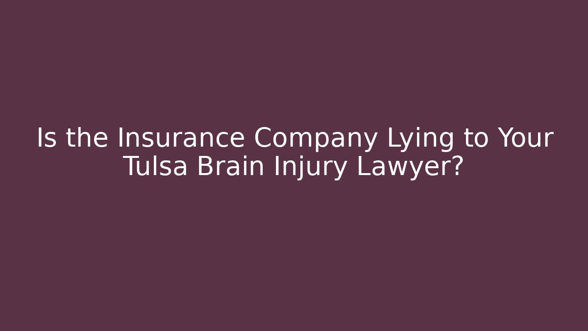 Is the Insurance Company Lying to Your Tulsa Brain Injury Lawyer?