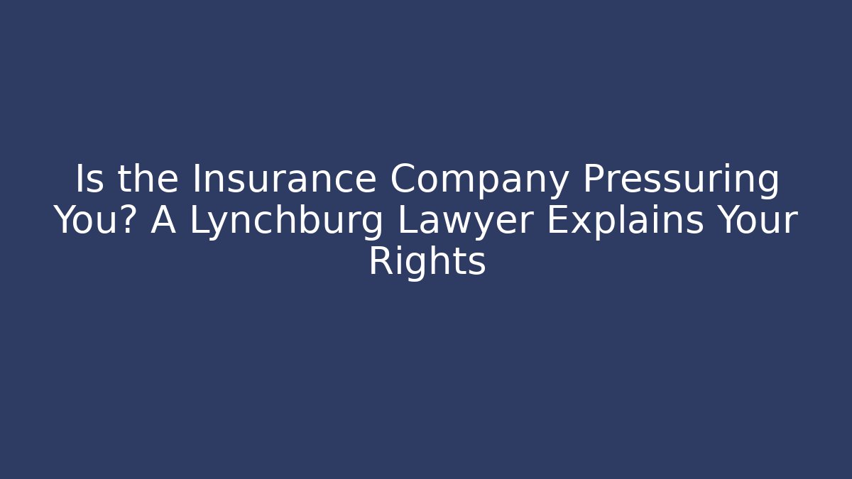 Is the Insurance Company Pressuring You? A Lynchburg Lawyer Explains Your Rights