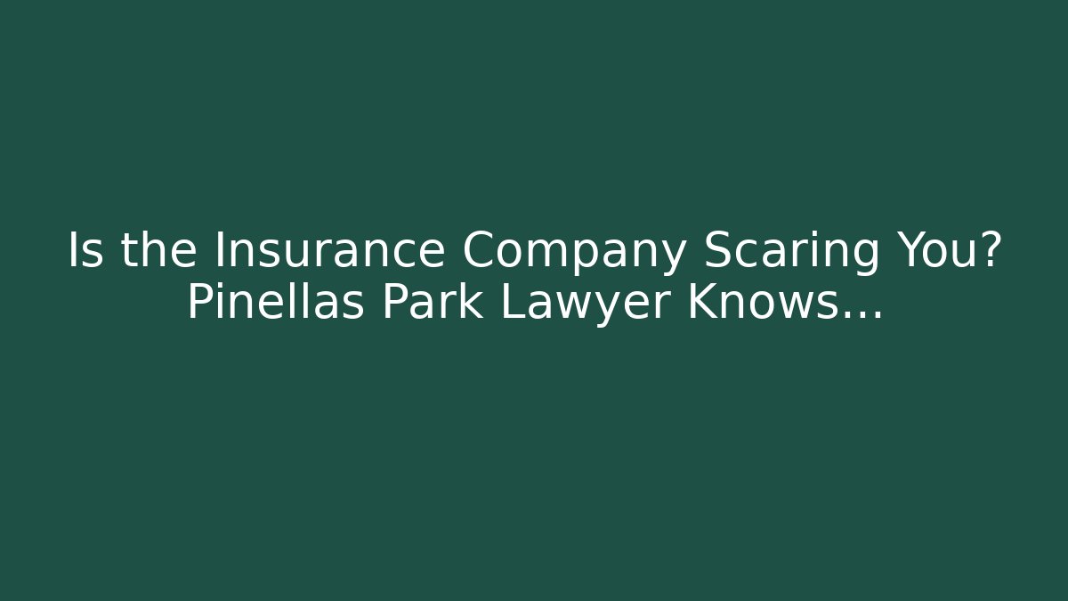 Is the Insurance Company Scaring You? Pinellas Park Lawyer Knows…