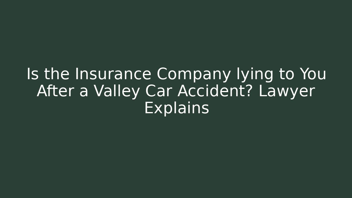 Is the Insurance Company lying to You After a Valley Car Accident? Lawyer Explains