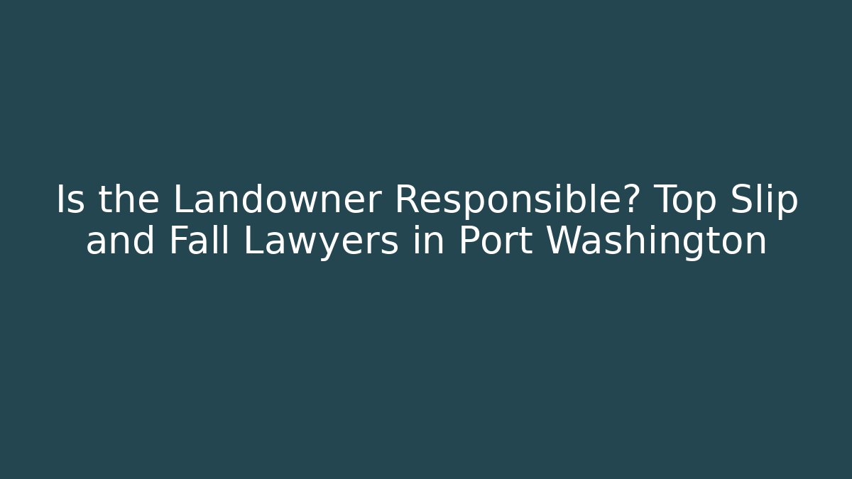 Is the Landowner Responsible? Top Slip and Fall Lawyers in Port Washington