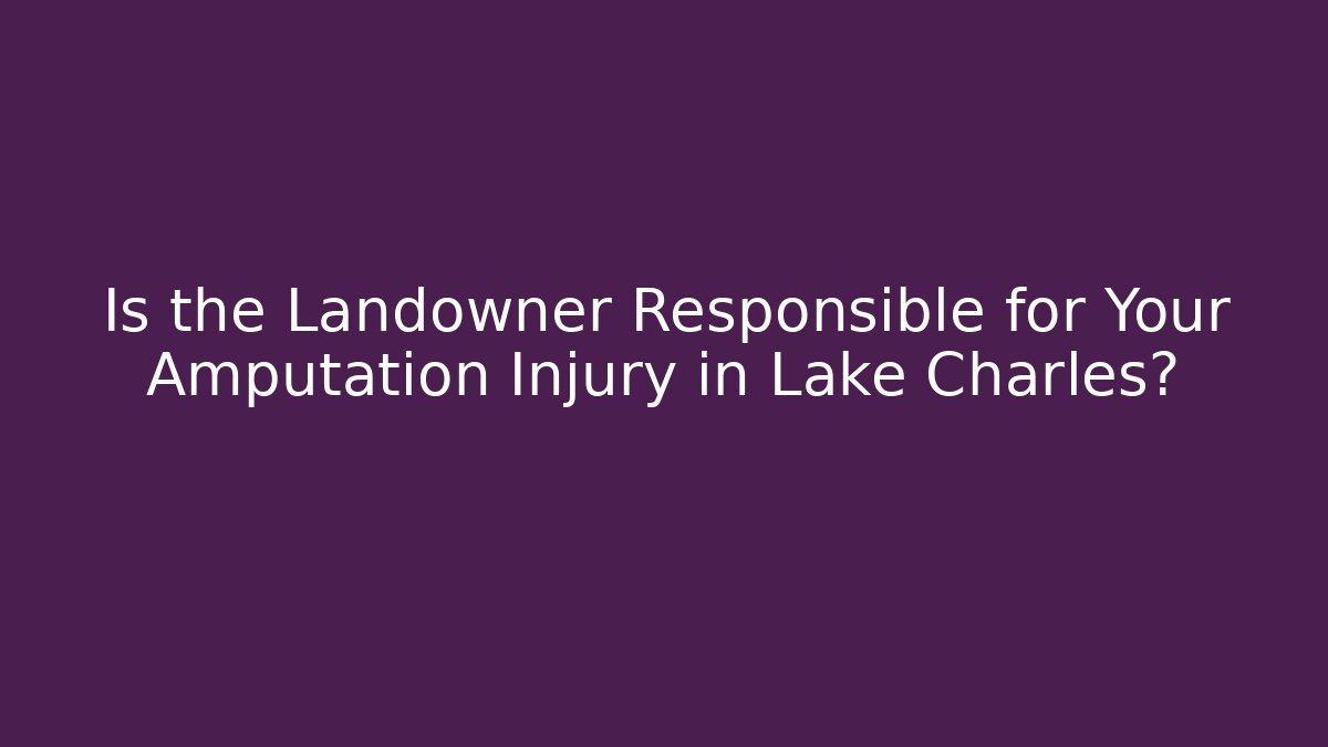 Is the Landowner Responsible for Your Amputation Injury in Lake Charles?