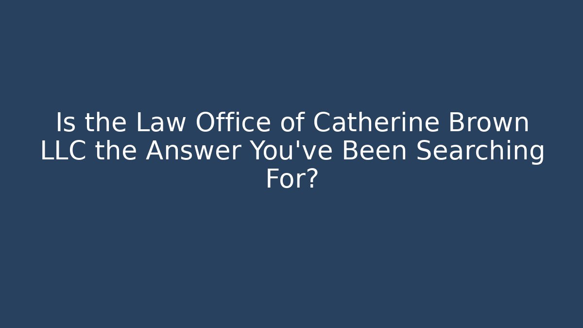 Is the Law Office of Catherine Brown LLC the Answer You’ve Been Searching For?