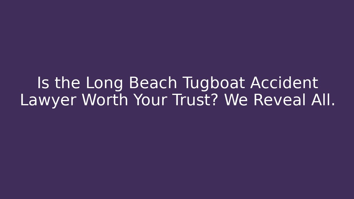 Is the Long Beach Tugboat Accident Lawyer Worth Your Trust? We Reveal All.