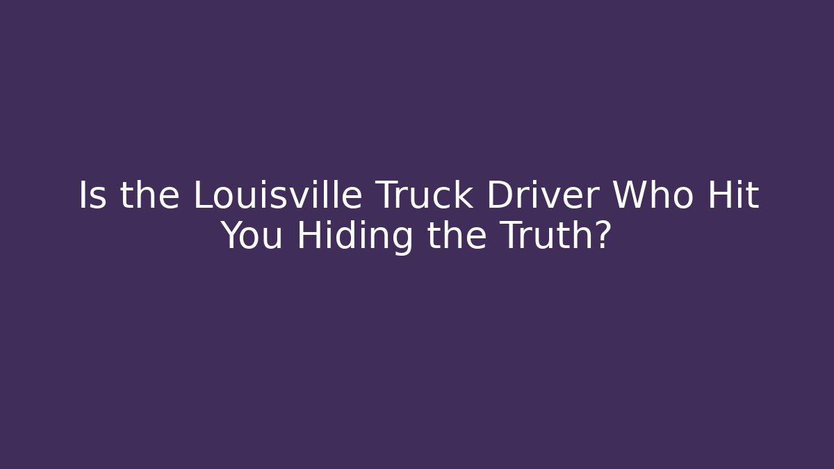 Is the Louisville Truck Driver Who Hit You Hiding the Truth?