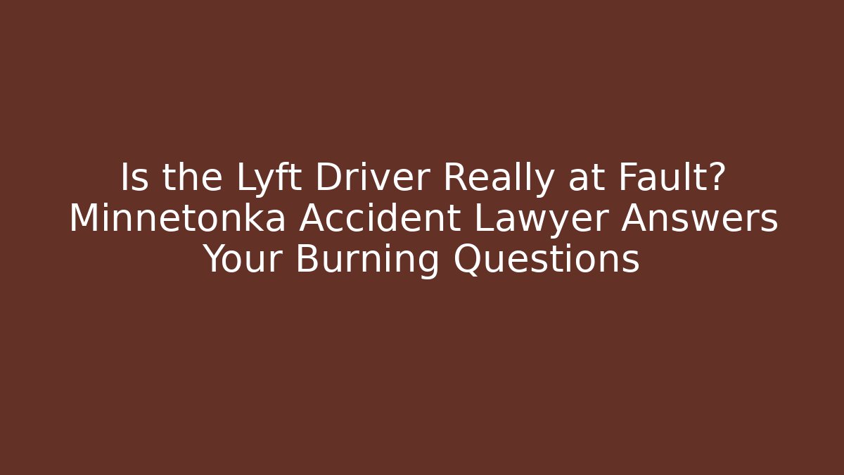 Is the Lyft Driver Really at Fault? Minnetonka Accident Lawyer Answers Your Burning Questions