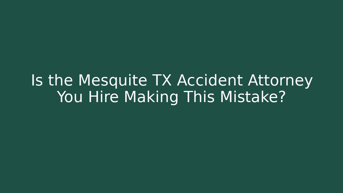 Is the Mesquite TX Accident Attorney You Hire Making This Mistake?