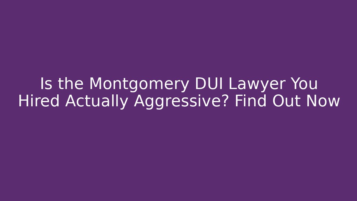 Is the Montgomery DUI Lawyer You Hired Actually Aggressive? Find Out Now