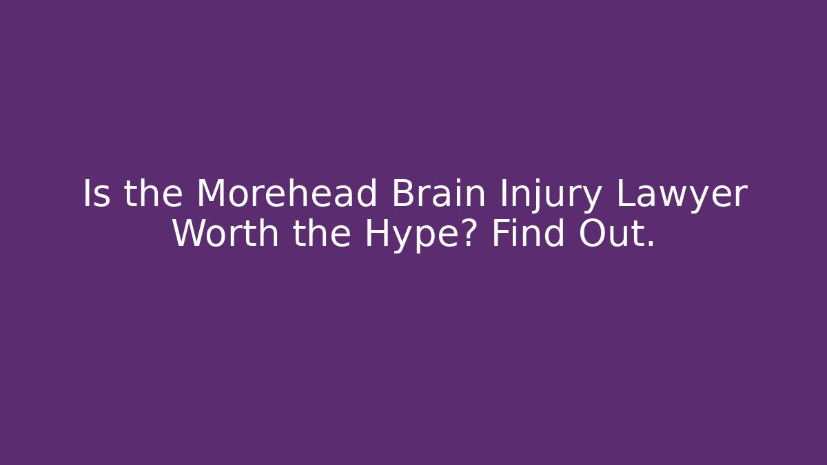 Is the Morehead Brain Injury Lawyer Worth the Hype? Find Out.