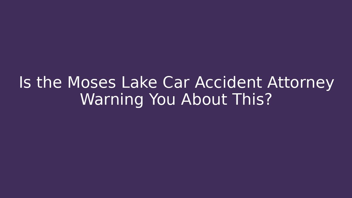 Is the Moses Lake Car Accident Attorney Warning You About This?