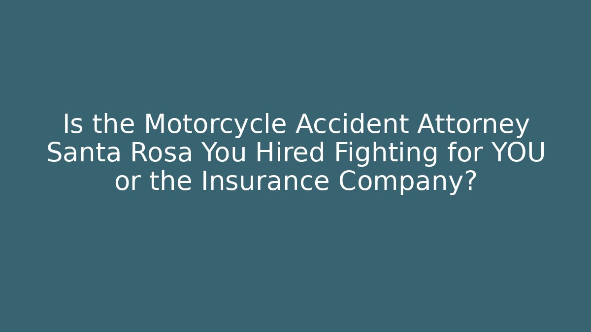 Is the Motorcycle Accident Attorney Santa Rosa You Hired Fighting for YOU or the Insurance Company?