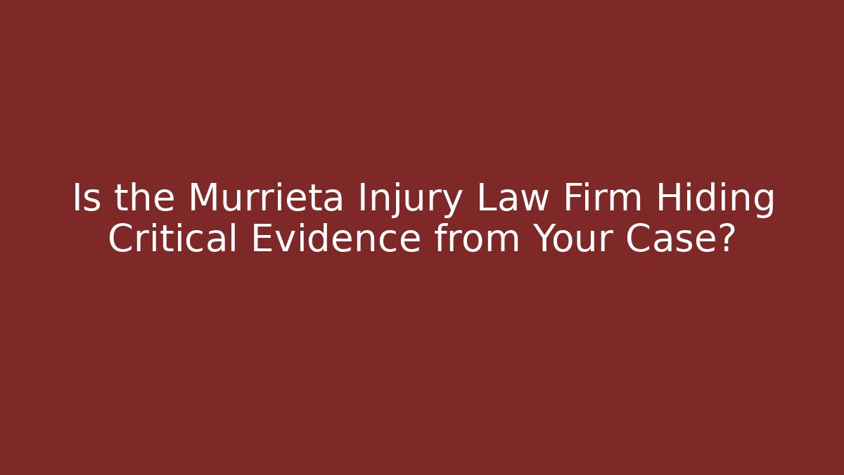 Is the Murrieta Injury Law Firm Hiding Critical Evidence from Your Case?