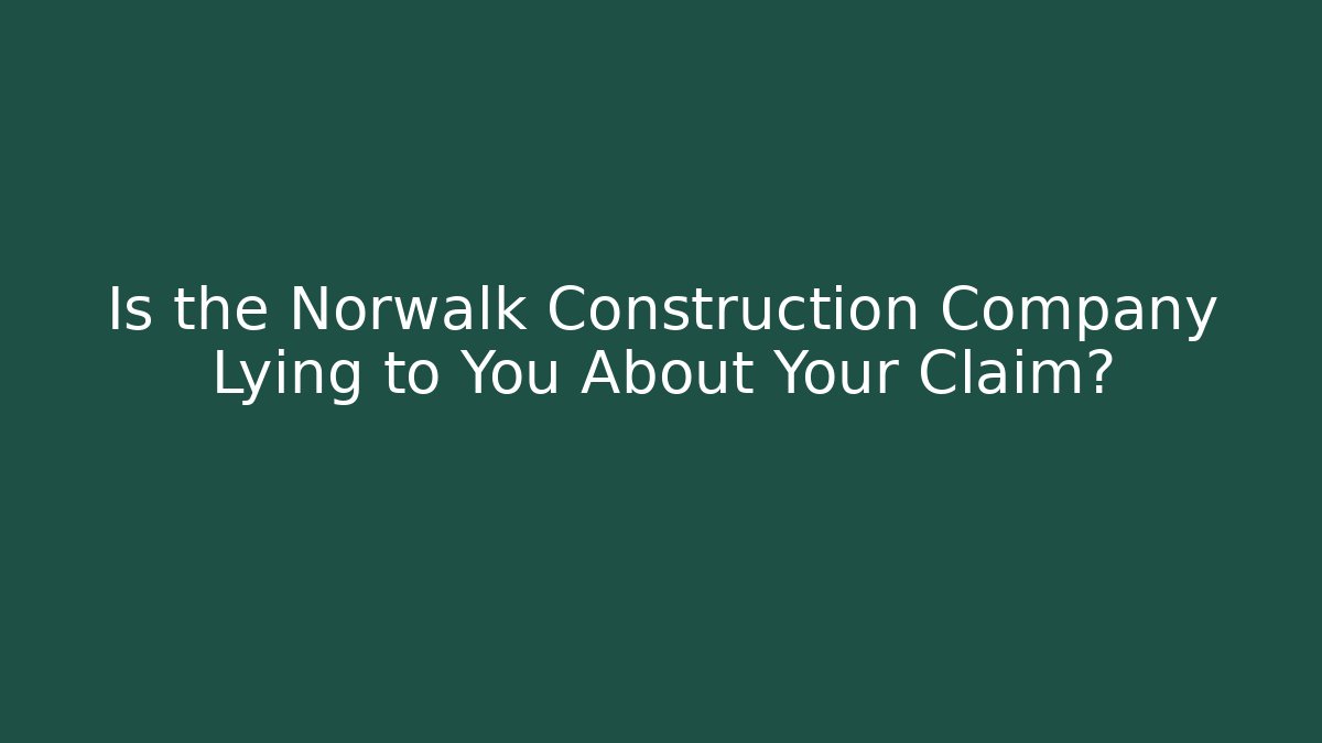 Is the Norwalk Construction Company Lying to You About Your Claim?