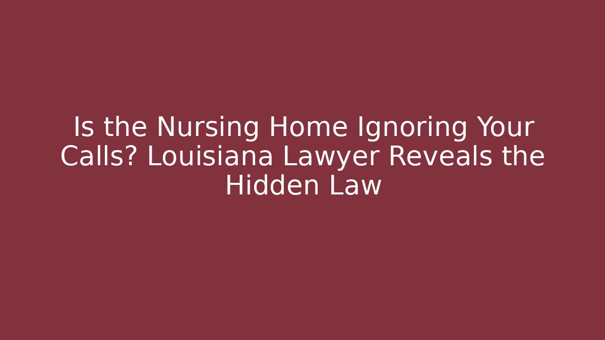 Is the Nursing Home Ignoring Your Calls? Louisiana Lawyer Reveals the Hidden Law